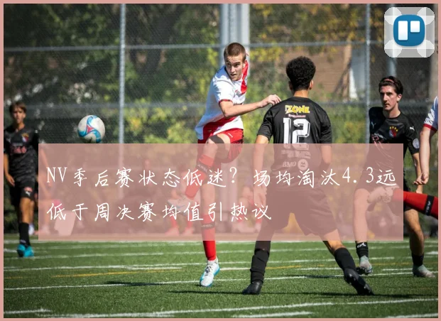 NV季后赛状态低迷？场均淘汰4.3远低于周决赛均值引热议