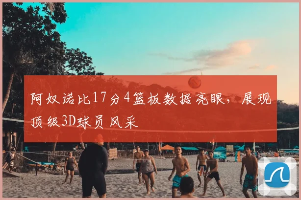 阿奴诺比17分4篮板数据亮眼，展现顶级3D球员风采