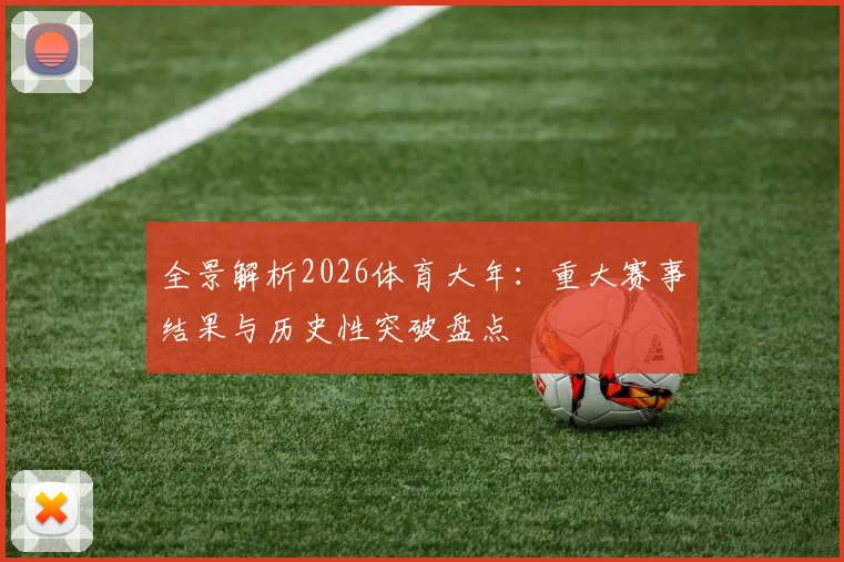 全景解析2026体育大年：重大赛事结果与历史性突破盘点