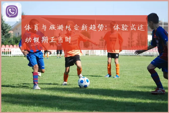 体育与旅游结合新趋势：体验式运动假期正当时