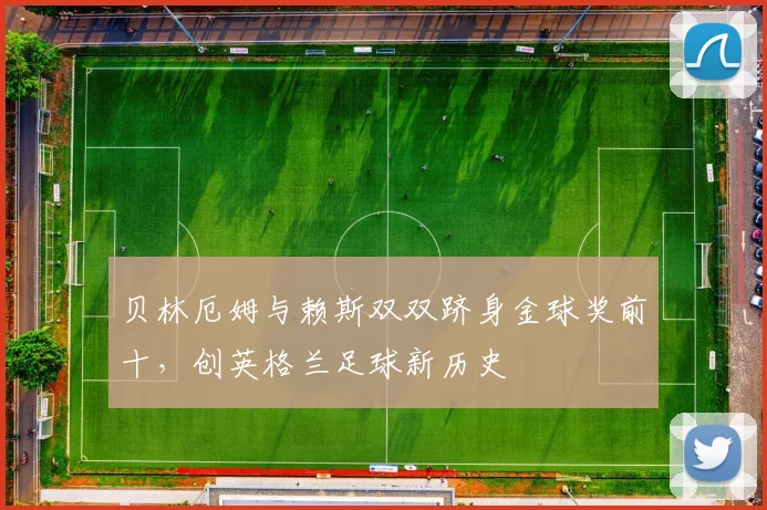 贝林厄姆与赖斯双双跻身金球奖前十,创英格兰足球新历史