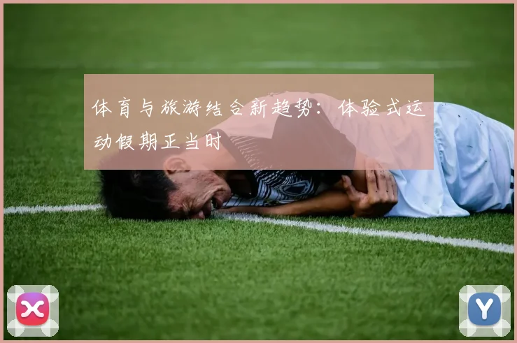 体育与旅游结合新趋势：体验式运动假期正当时