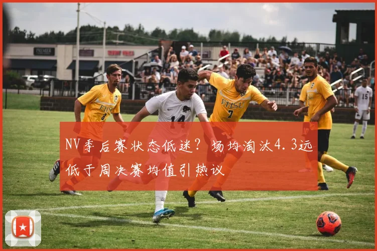 NV季后赛状态低迷？场均淘汰4.3远低于周决赛均值引热议
