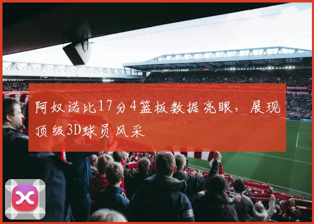 阿奴诺比17分4篮板数据亮眼,展现顶级3D球员风采