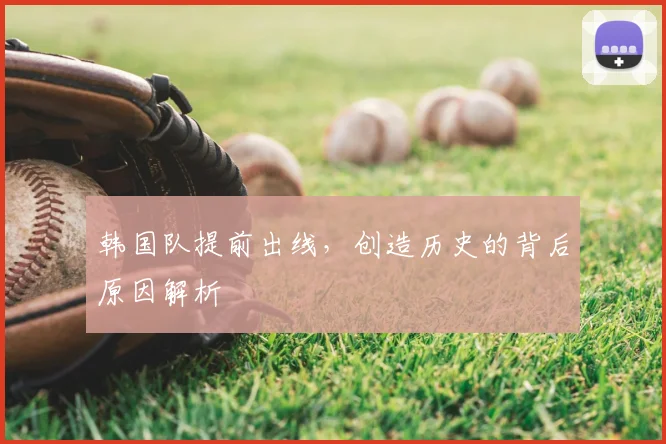 韩国队提前出线，创造历史的背后原因解析